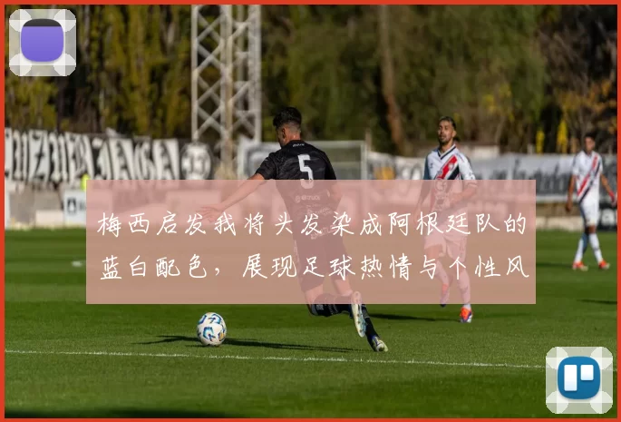 梅西启发我将头发染成阿根廷队的蓝白配色，展现足球热情与个性风采