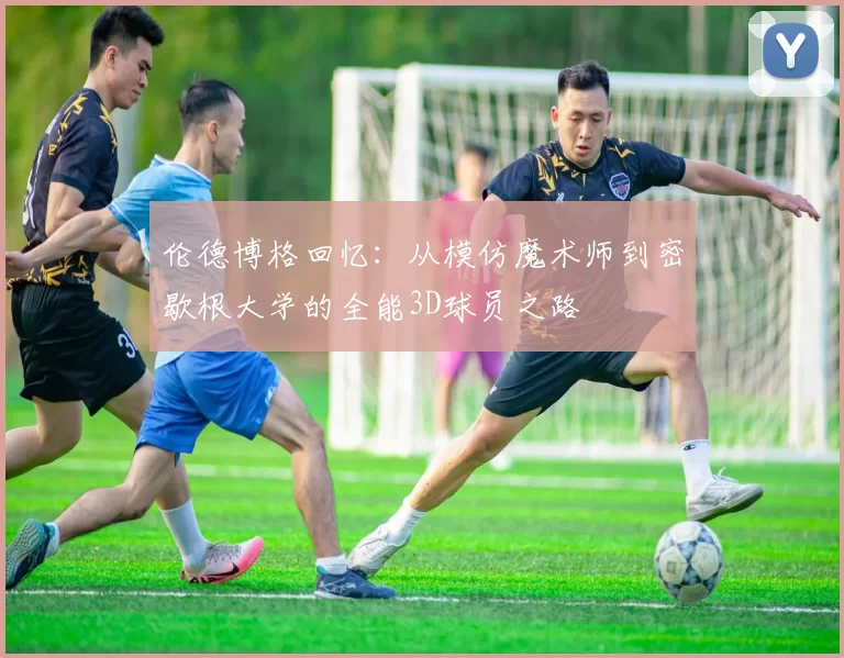 伦德博格回忆：从模仿魔术师到密歇根大学的全能3D球员之路
