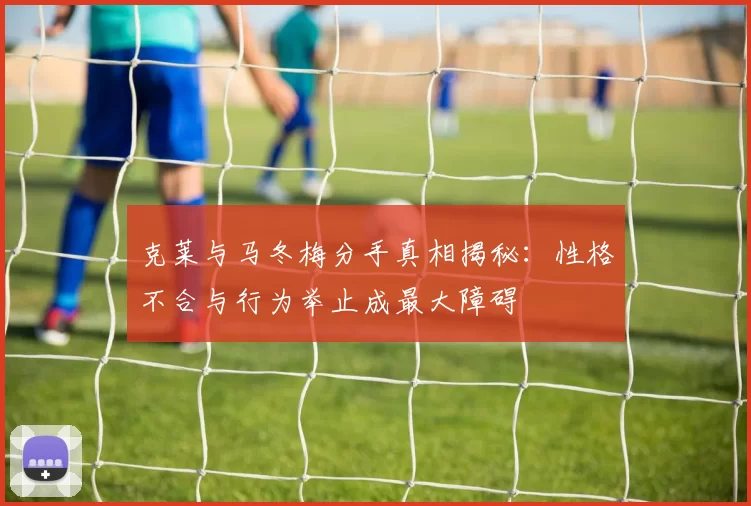 克莱与马冬梅分手真相揭秘：性格不合与行为举止成最大障碍