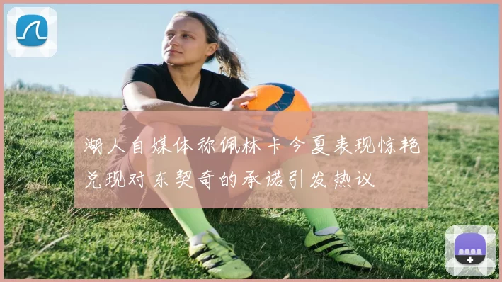 湖人自媒体称佩林卡今夏表现惊艳兑现对东契奇的承诺引发热议