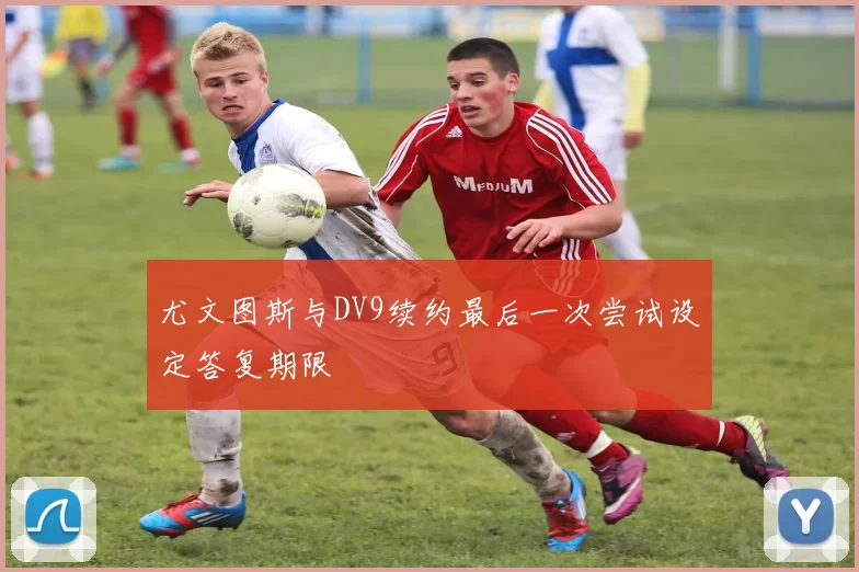 尤文图斯与DV9续约最后一次尝试设定答复期限