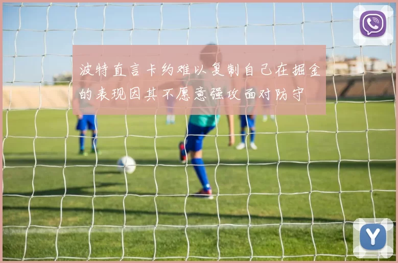 波特直言卡约难以复制自己在掘金的表现因其不愿意强攻面对防守