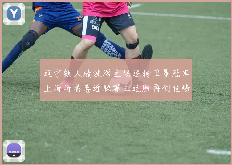 辽宁铁人楠波湾主场逆转卫冕冠军上海海港喜迎联赛三连胜再创佳绩