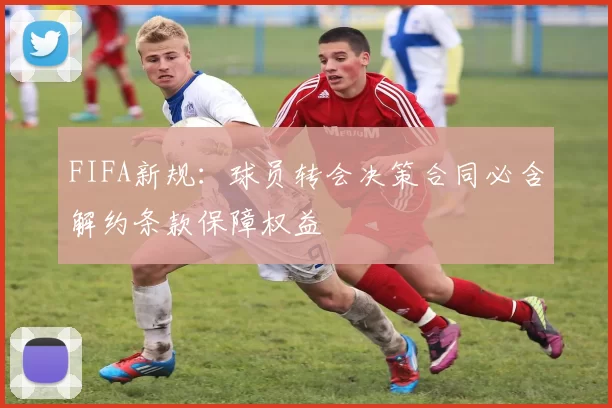 FIFA新规：球员转会决策合同必含解约条款保障权益