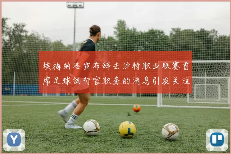 埃梅纳洛宣布辞去沙特职业联赛首席足球执行官职务的消息引发关注