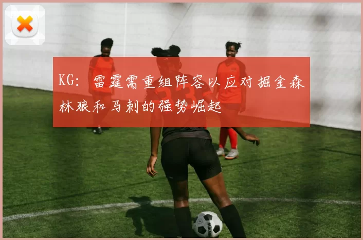 KG：雷霆需重组阵容以应对掘金森林狼和马刺的强势崛起