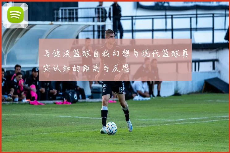 马健谈篮球自我幻想与现代篮球真实认知的距离与反思