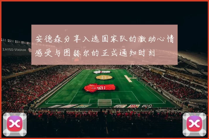 安德森分享入选国家队的激动心情感受与图赫尔的正式通知时刻