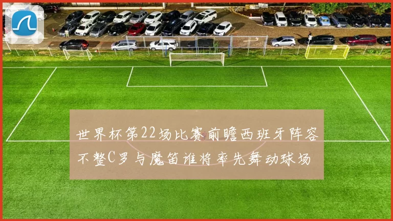 世界杯第22场比赛前瞻西班牙阵容不整C罗与魔笛谁将率先舞动球场