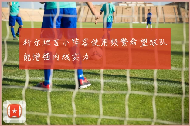 科尔坦言小阵容使用频繁希望球队能增强内线实力