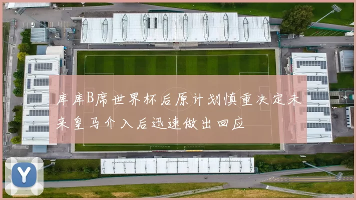 库库B席世界杯后原计划慎重决定未来皇马介入后迅速做出回应