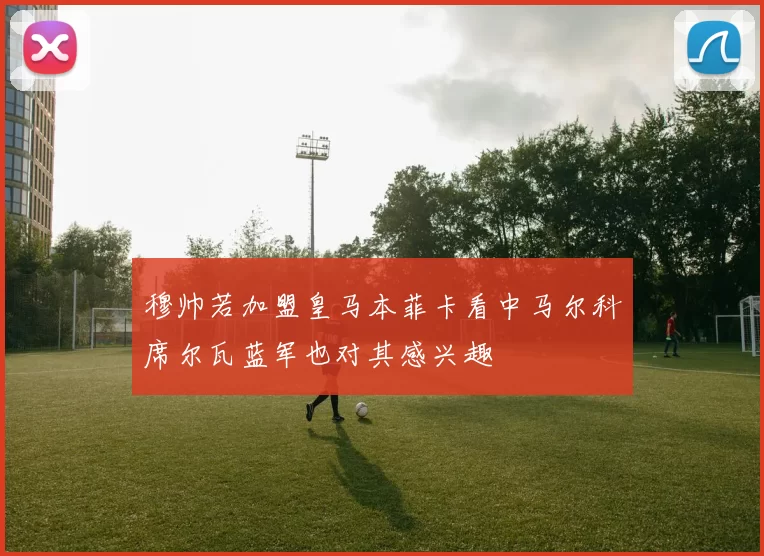 穆帅若加盟皇马本菲卡看中马尔科席尔瓦蓝军也对其感兴趣