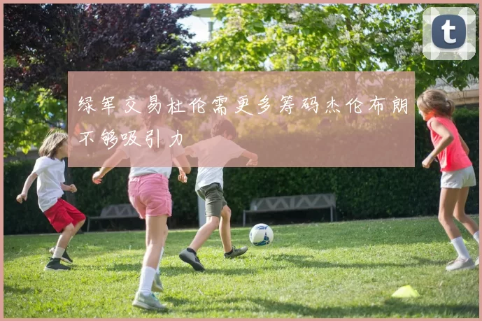 绿军交易杜伦需更多筹码杰伦布朗不够吸引力