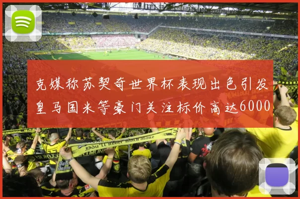 克媒称苏契奇世界杯表现出色引发皇马国米等豪门关注标价高达6000万欧