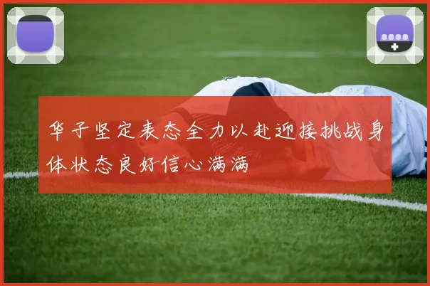 华子坚定表态全力以赴迎接挑战身体状态良好信心满满