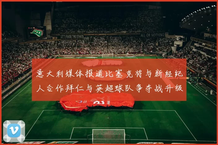 意大利媒体报道比塞克将与新经纪人合作拜仁与英超球队争夺战升级