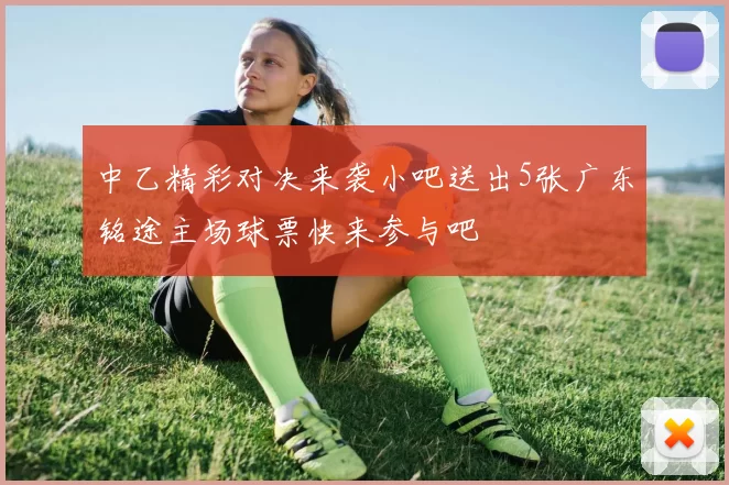 中乙精彩对决来袭小吧送出5张广东铭途主场球票快来参与吧