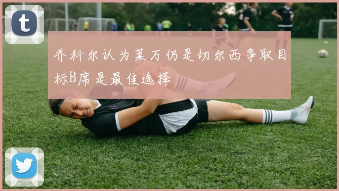 乔科尔认为莱万仍是切尔西争取目标B席是最佳选择