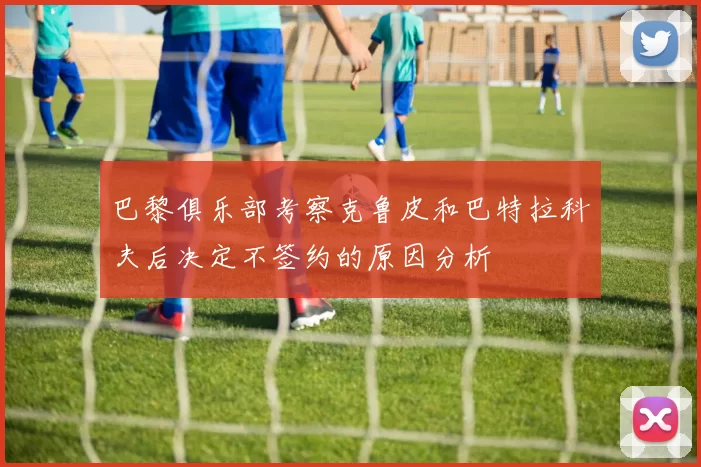 巴黎俱乐部考察克鲁皮和巴特拉科夫后决定不签约的原因分析