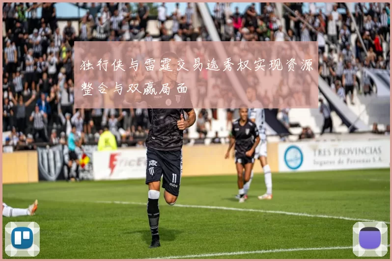 独行侠与雷霆交易选秀权实现资源整合与双赢局面