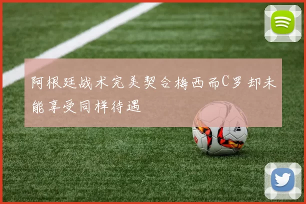阿根廷战术完美契合梅西而C罗却未能享受同样待遇