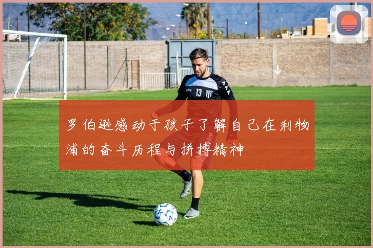 罗伯逊感动于孩子了解自己在利物浦的奋斗历程与拼搏精神