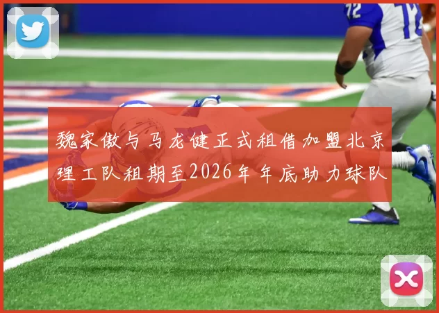 魏家傲与马龙健正式租借加盟北京理工队租期至2026年年底助力球队发展