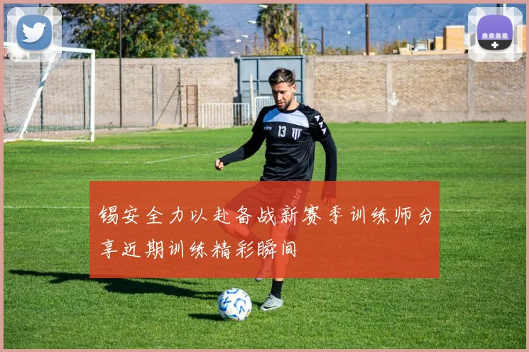 锡安全力以赴备战新赛季训练师分享近期训练精彩瞬间